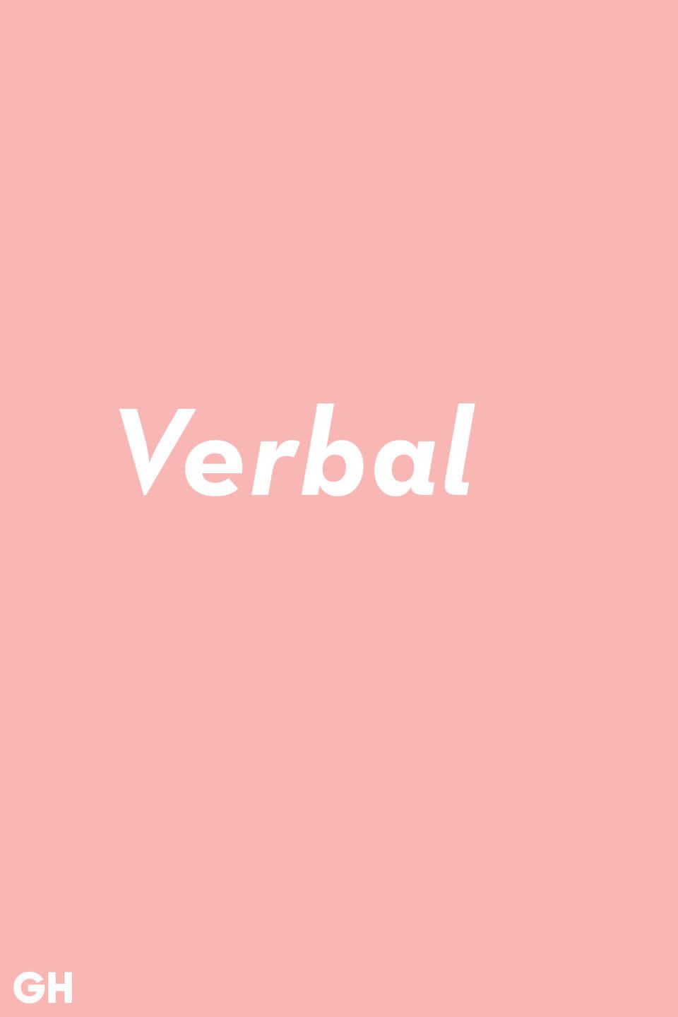 <p>Verbal is more than just referring to the spoken word. The real definition is anything to do with language in any form.</p><p><strong>RELATED:</strong> <a href="https://www.goodhousekeeping.com/life/g22354891/famous-quotes/" rel="nofollow noopener" target="_blank" data-ylk="slk:60 Famous Quotes About Happiness, Love, and Career That Will Inspire You;elm:context_link;itc:0;sec:content-canvas" class="link ">60 Famous Quotes About Happiness, Love, and Career That Will Inspire You</a></p>