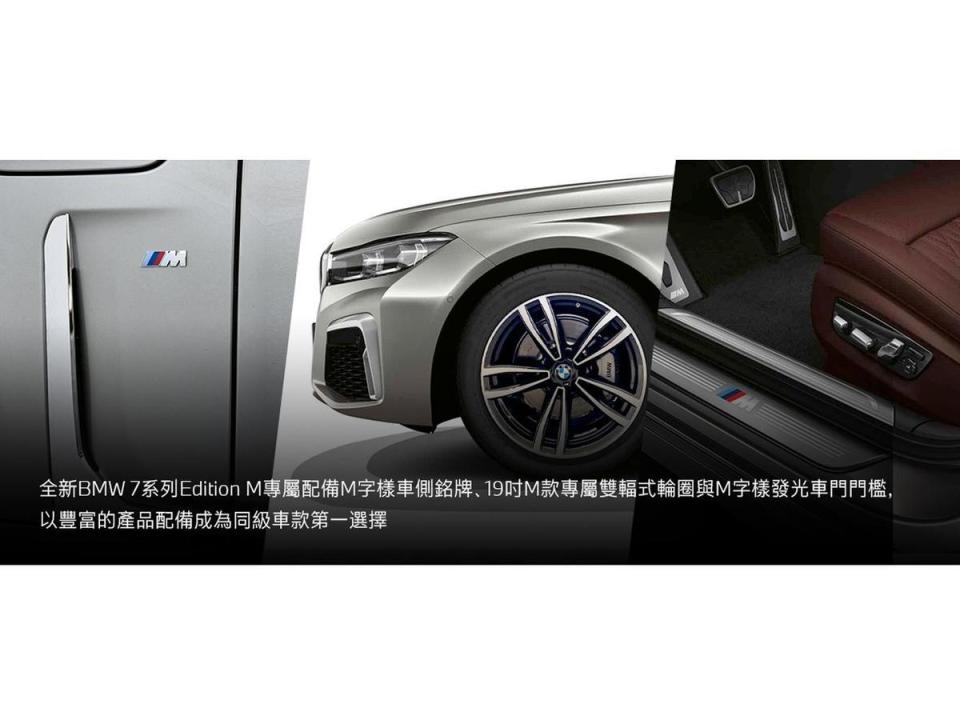 全新BMW 7系列Edition M專屬配備M字樣車側銘牌、19吋M款專屬雙輻式輪圈與M字樣發光車門門檻，以豐富的產品配備成為同級車款第一選擇。