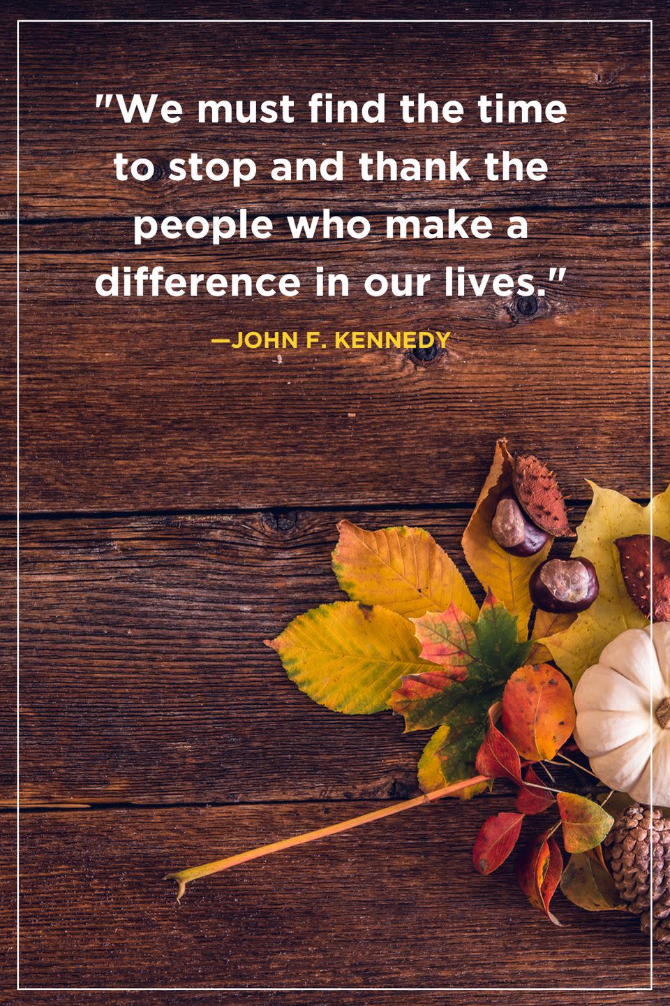 <p>"We must find the time to stop and thank the people who make a difference in our lives."</p>