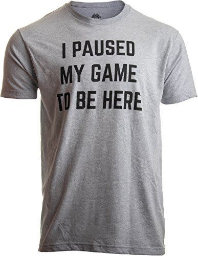 "I Paused My Game to Be Here" Shirt