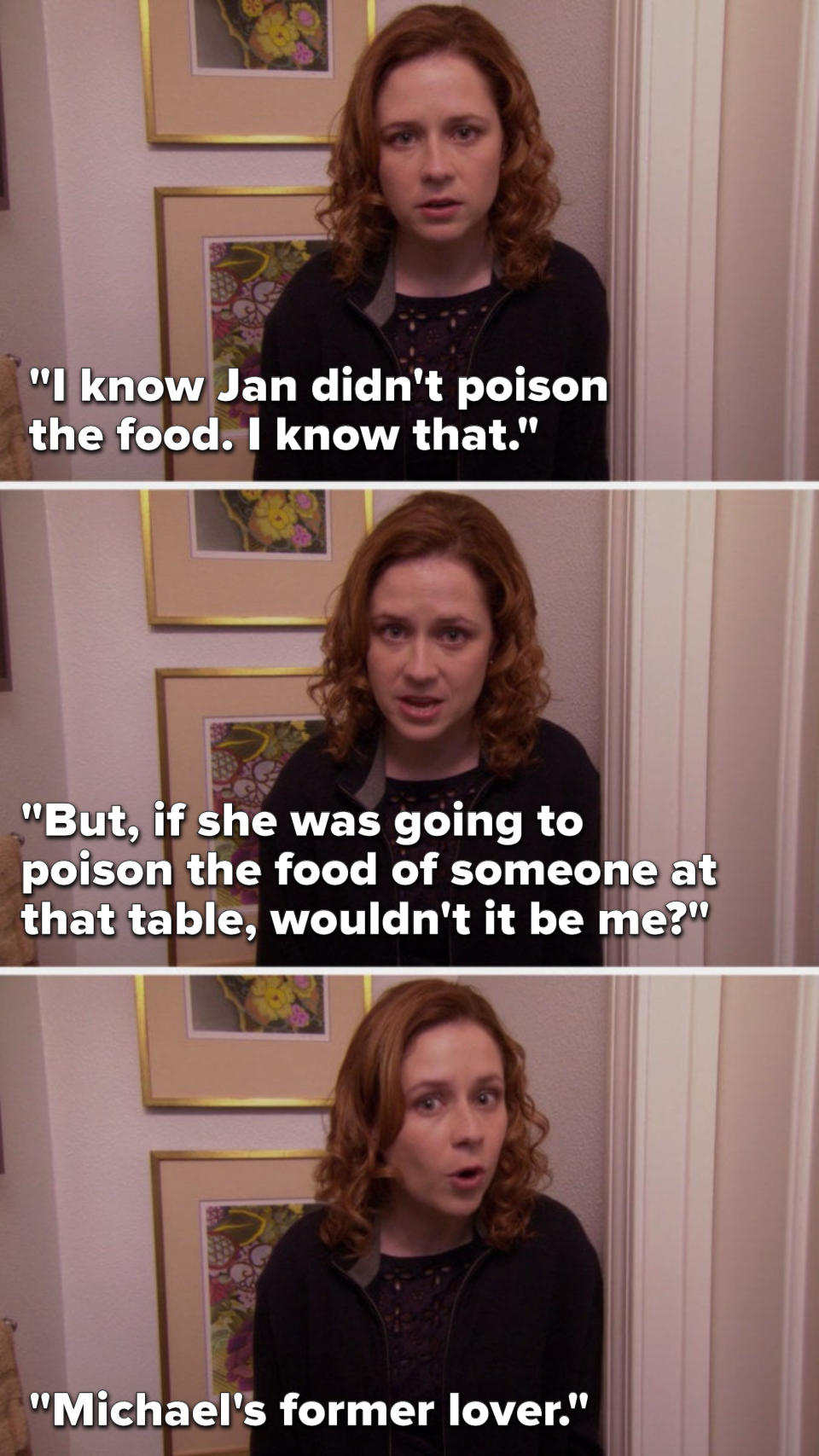 Pam says, "I know Jan didn't poison the food, I know that, but, if she was going to poison the food of someone at that table, wouldn't it be me, Michael's former lover"