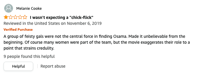Melanie Cooke left a review called I wasn't expecting a chick flick that says, A group of feisty gals were not the central force in finding Osama, made it unbelievable, of course many women were part of the team, but the movie exaggerates their role