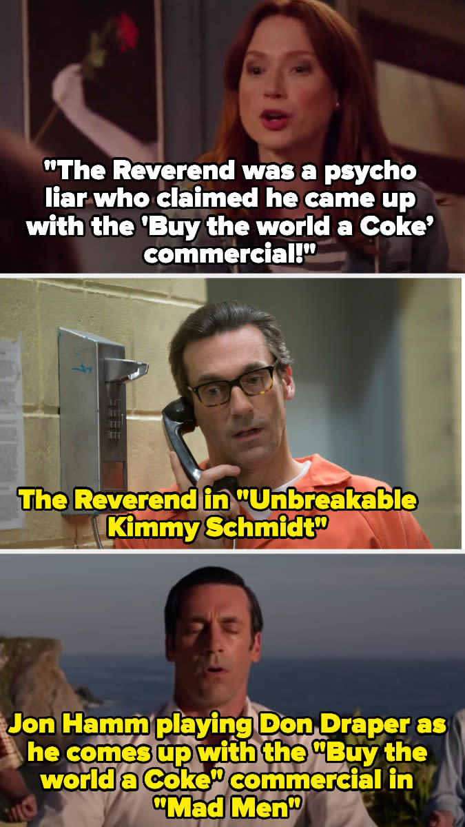 Kimmy says the Reverend, played by Jon Hamm, said he invented the "buy the world a Coke" commercial — we then see Don Draper on Mad Men, played by Jon Hamm, coming up with the commercial