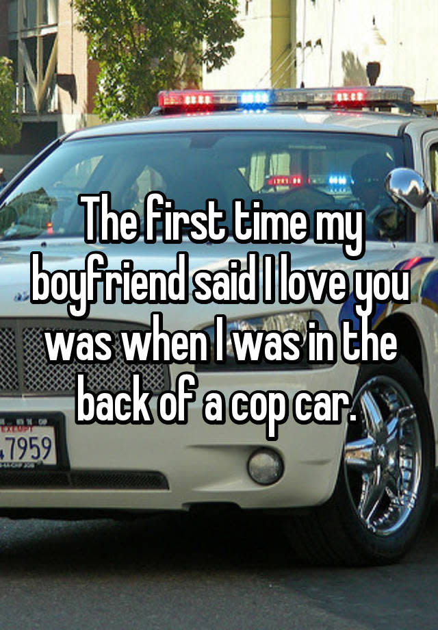 The first time my boyfriend said I love you was when I was in the back of a cop car.