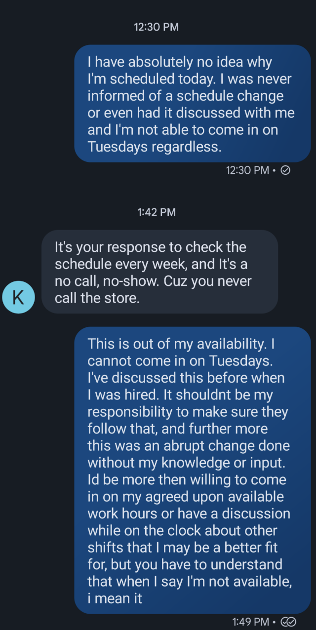 The employee says they're confused why they're scheduled to work today, since they were not told and it's a day they're unavailable, and the responder says "it's your responsibility to check the schedule"