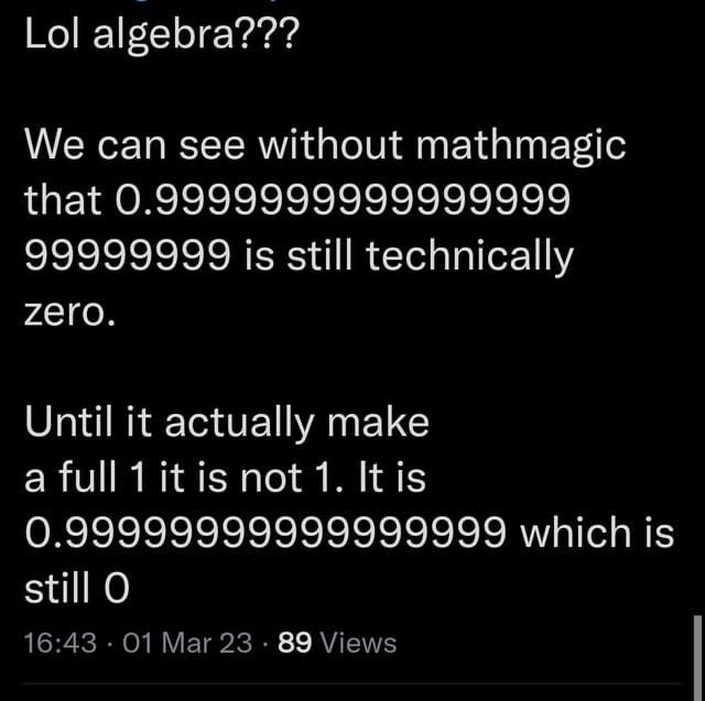 "Until it actually make a full 1 it is not 1. It is 0.99999999999999999 which is still 0"