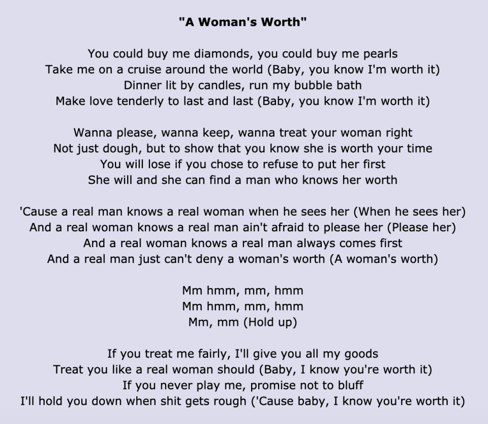 "A Woman's Worth" lyrics: "'Cause a real man knows a real woman when he sees her/And a real woman knows a real man ain't afraid to please her"