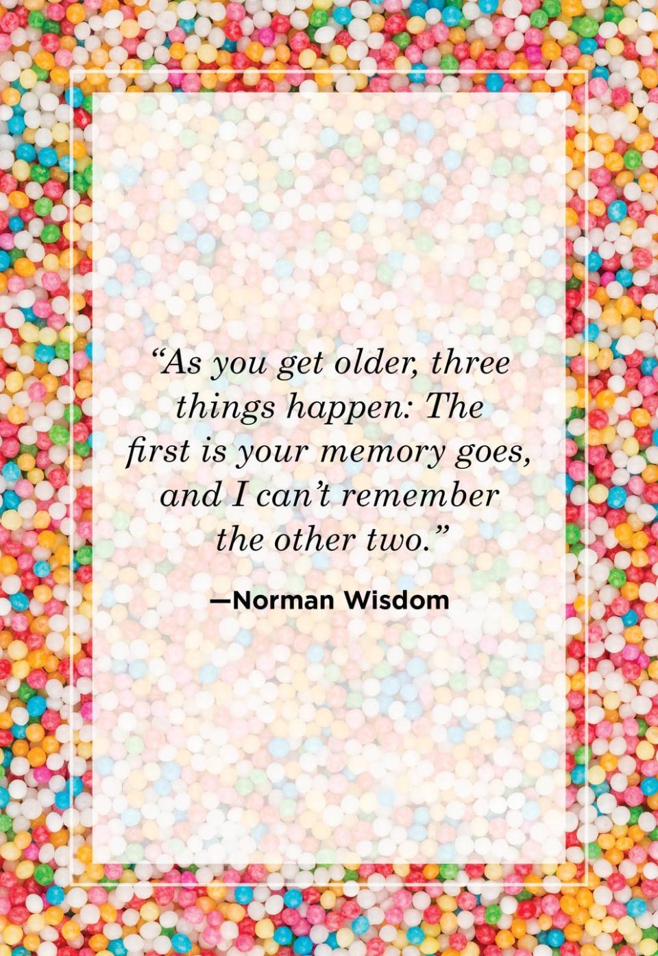 <p>"As you get older, three things happen: The first is that your memory goes, and I can't remember the other two."<br></p>