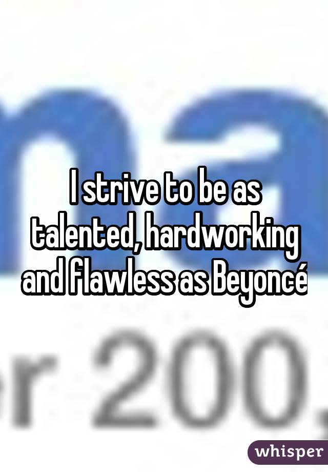 I strive to be as talented, hardworking and flawless as Beyoncé