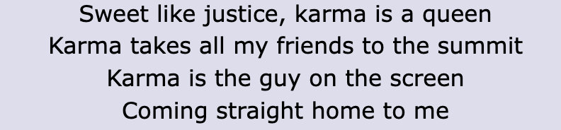 Lyric: "Sweet like justice, karma is a queen / Karma takes all my friends to the summit / Karma is the guy on the screen / Coming straight home to me"