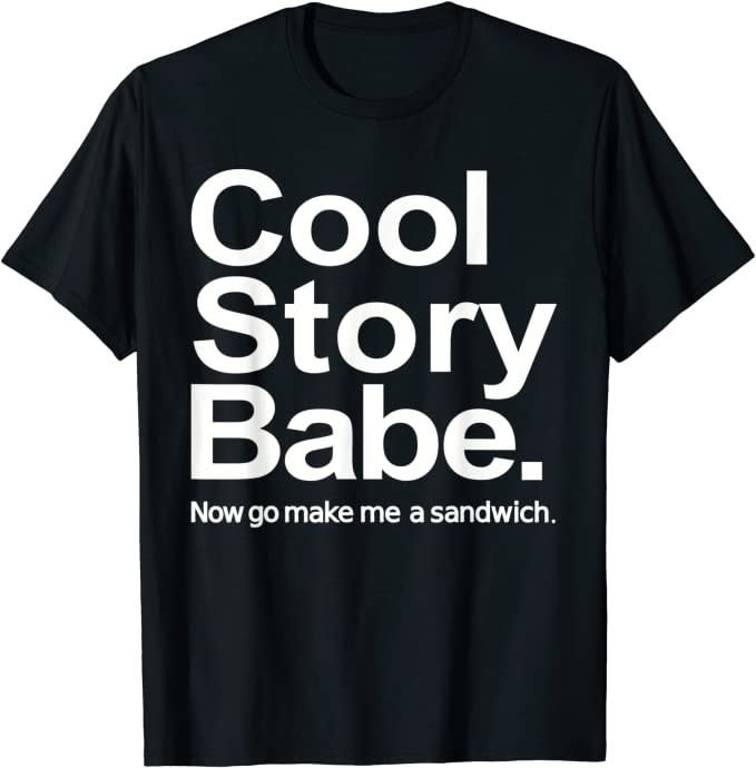 A t-shirt that reads "Cool Story Babe. Now go make me a sandwich."