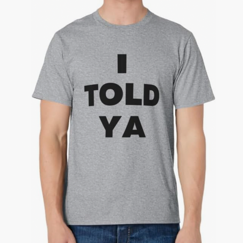 <p><a href="https://www.amazon.com/Told-YA-funny-sarcastic-T-Shirt/dp/B0C8QQRCY2?source=ps-sl-shoppingads-lpcontext&ref_=fplfs&smid=ATVPDKIKX0DER&customId=B07537TZ66&customizationToken=MC_Assembly_1%23B07537TZ66&th=1&psc=1&tag=syn-yahoo-20&ascsubtag=%5Bartid%7C10054.a.60471151%5Bsrc%7Cyahoo-us" rel="nofollow noopener" target="_blank" data-ylk="slk:Shop Now;elm:context_link;itc:0;sec:content-canvas" class="link ">Shop Now</a></p><p>"I Told Ya" from Amazon</p><p>$19.99</p>