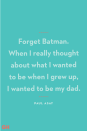 <p>"Forget Batman. When I really thought about what I wanted to be when I grew up, I wanted to be my dad."</p>