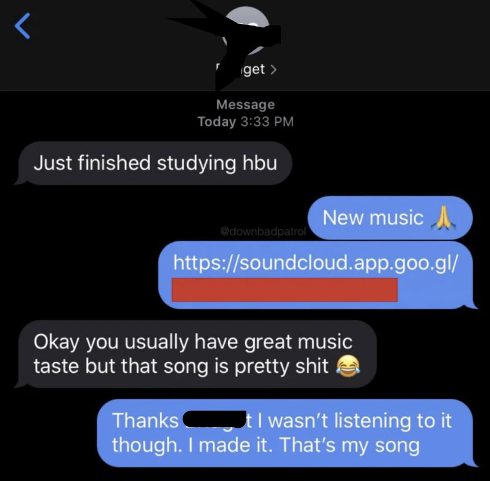 friend sends their new song and other responds, okay you usually have great music taste but that song is pretty shit and friend says that's my song