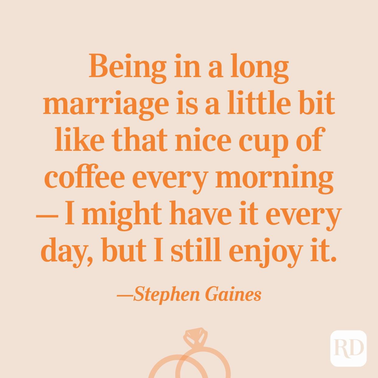 “Being in a long marriage is a little bit like that nice cup of coffee every morning – I might have it every day, but I still enjoy it.”—Stephen Gaines