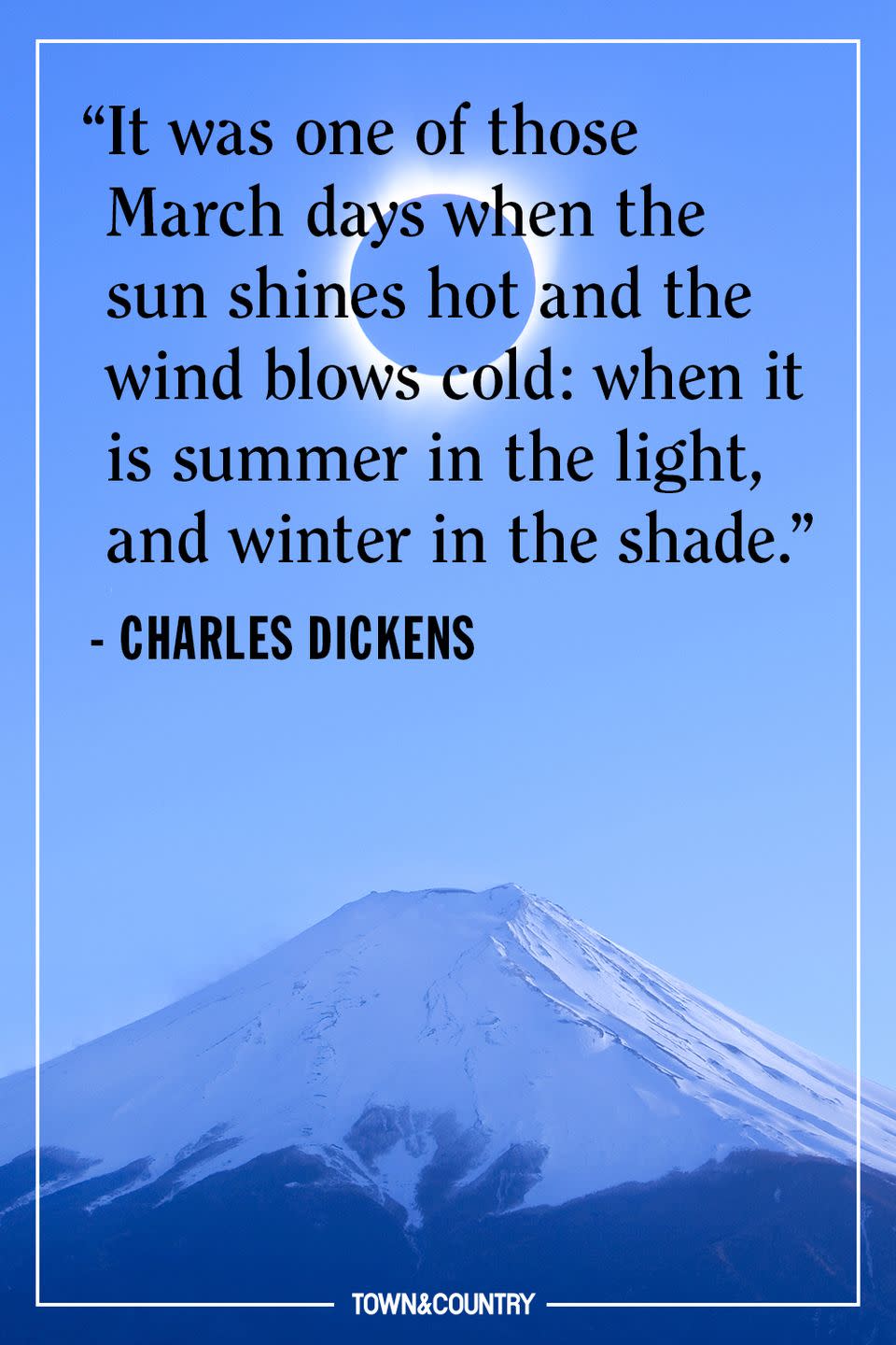 <p>"It was one of those March days when the sun shines hot and the wind blows cold: when it is summer in the light, and winter in the shade."<br></p><p><em>- Charles Dickens</em></p>