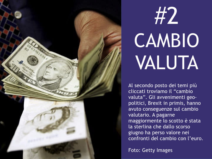 <p>#2 Cambio valuta Al secondo posto dei temi più cliccati troviamo il "cambio valuta". Gli avvenimenti geo-politici, Brexit in primis, hanno avuto conseguenze sul cambio valutario. A pagarne maggiormente lo scotto è stata la sterlina che dallo scorso giugno ha perso valore nei confronti del cambio con l'euro. </p>