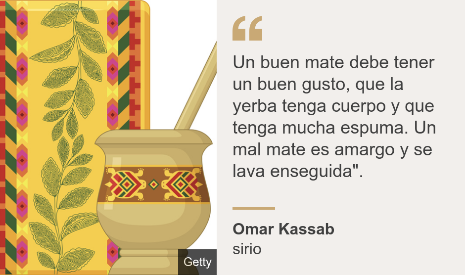 "Un buen mate debe tener un buen gusto, que la yerba tenga cuerpo y que tenga mucha espuma. Un mal mate es amargo y se lava enseguida".", Source: Omar Kassab, Source description: sirio, Image: Un mate 