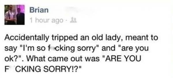 facebook post reading accidentally tripped an old lady meant to say i'm so fucking sorry and are you ok what came out was are you fucking sorry