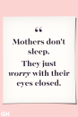 <p>Mothers don't sleep. They just worry with their eyes closed.</p>