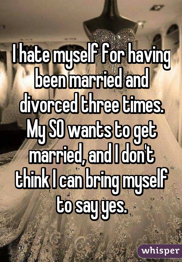 I hate myself for having been married and divorced three times. My SO wants to get married, and I don't think I can bring myself to say yes.