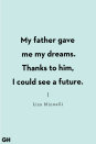 <p>My father gave me my dreams. Thanks to him, I could see a future.</p>