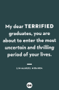 <p>My dear terrified graduates, you are about to enter the most uncertain and thrilling period of your lives.</p>