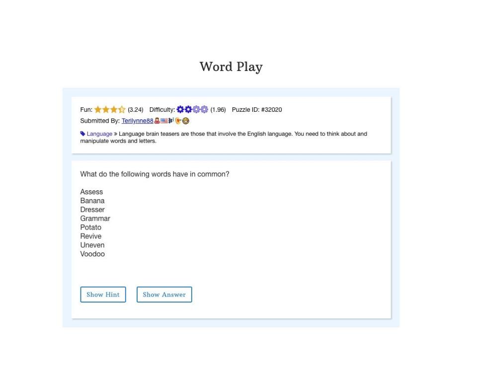 <p>Wordsmiths may find this brain teaser from Braingle easier than the rest of us. Sometimes, when solving riddles like this one, it can help to write it out on scratch paper first so you can play around with the letters. The <a href="https://www.braingle.com/brainteasers/teaser.php?op=2&id=32020&comm=0" rel="nofollow noopener" target="_blank" data-ylk="slk:solution;elm:context_link;itc:0;sec:content-canvas" class="link ">solution</a> will pop right out, once you get the pattern.</p>