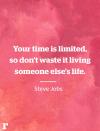 <p>"Your time is limited, so don't waste it living someone else's life." </p><p><em>—Steve Jobs</em></p>