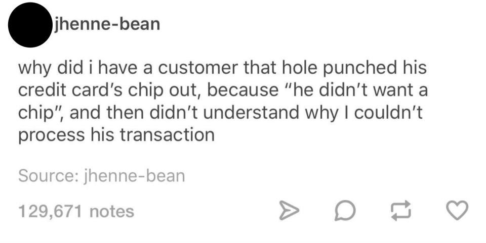 tumblr post reading why did i have a customer that hole punched his credit card chip's out because he didn't want a chip