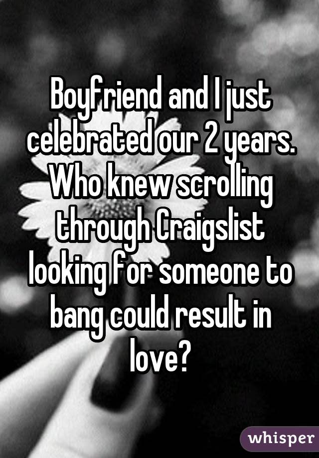 Boyfriend and I just celebrated our 2 years. Who knew scrolling through Craigslist looking for someone to bang could result in love?