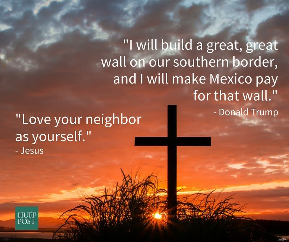 <a href="http://biblehub.com/mark/12-31.htm">Jesus</a>: &ldquo;Love your neighbor as yourself.&rdquo;<br /><a href="http://www.cbsnews.com/pictures/wild-donald-trump-quotes/14/">Trump</a>: &ldquo;I will build a great, great wall on our southern border, and I will make Mexico pay for that wall.&rdquo;