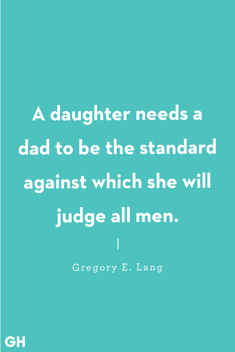 <p>A daughter needs a dad to be the standard against which she will judge all men.</p>