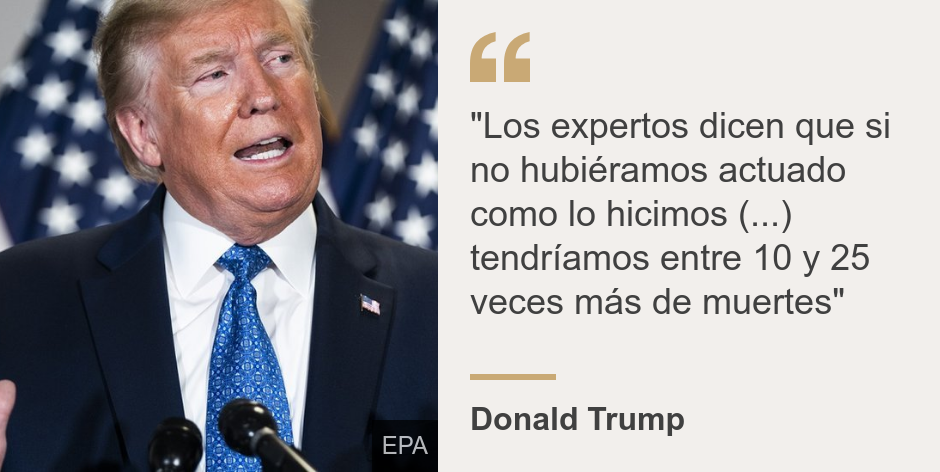 ""Los expertos dicen que si no hubiéramos actuado como lo hicimos (...) tendríamos entre 10 y 25 veces más de muertes"", Source: Donald Trump, Source description: , Image: Donald Trump