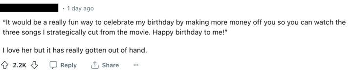 Mocking Swift's Instagram announcement, one person wrote: “‘It would be a really fun way to celebrate my birthday by making more money off you so you can watch the three songs I strategically cut from the movie. Happy birthday to me!’ I love her but it has really gotten out of hand.”