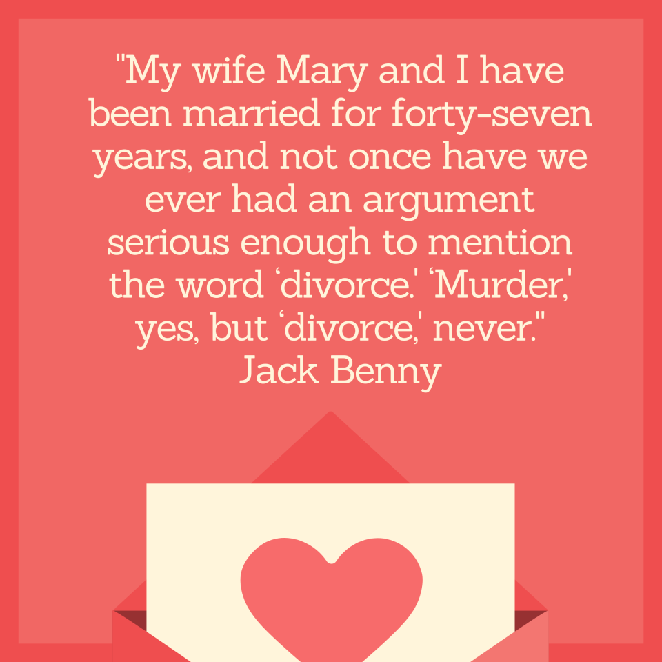 "My wife Mary and I have been married for forty-seven years, and not once have we ever had an argument serious enough to mention the word ‘divorce.' ‘Murder,' yes, but ‘divorce,' never." Jack Benny