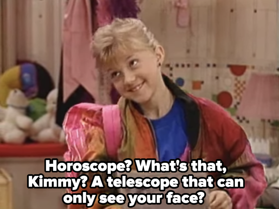 Stephanie says, "horoscope? what's that, Kimmy? A telescope that can only see your face"