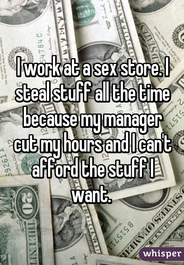 I work at a sex store. I steal stuff all the time because my manager cut my hours and I can't afford the stuff I want.