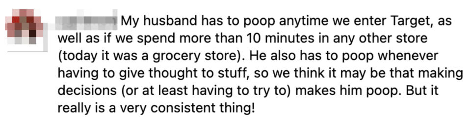 "My husband has to poop anytime we enter Target, as well as of we spend more than 10 minutes in any other store (today it was a grocery store)"