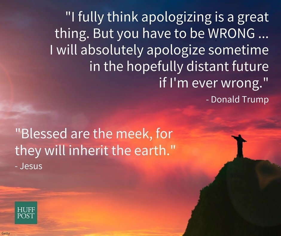 <a href="http://biblehub.com/matthew/5-5.htm">Jesus</a>: "Blessed are the meek,&nbsp;for they shall inherit the earth."<br /><a href="http://abc7chicago.com/politics/trump-on-tonight-show-will-apologize-if-im-ever-wrong/981155/" target="_blank">Trump</a>: "I fully think apologizing is a great thing. But you have to be WRONG ... I will absolutely apologize sometime in the hopefully distant future if I'm ever wrong."