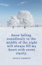 <p>"Snow falling soundlessly in the middle of the night will always fill my heart with sweet clarity."</p>