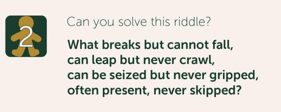 Can you solve this riddle? What breaks but cannot fall, can leap but never crawl, can be seized but never gripped, often present, never skipped? (PA)