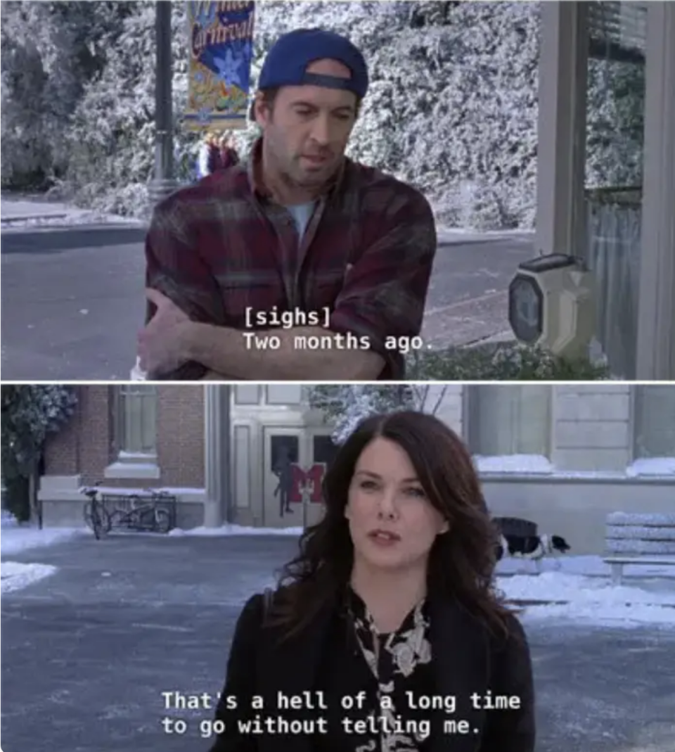 Lorelai telling Luke, "That's a hell of a long time to go without telling me"