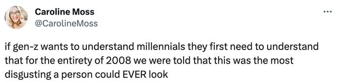 "if gen-z wants to understand millennials they first need to understand that for the entirety of 2008 we were told that this was the most disgusting a person could EVER look"