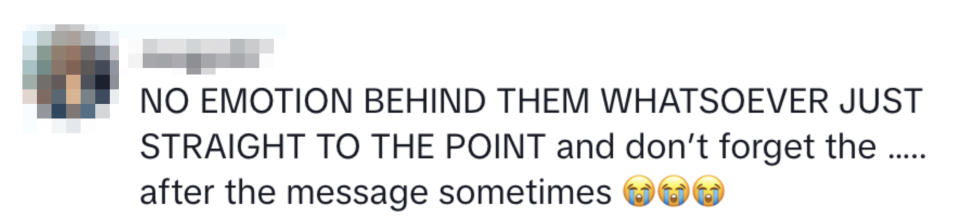 "NO EMOTION BEHIND THEM WHATSOEVER JUST STRAIGHT TO THE POINT and don’t forget the ..... after the message sometimes"