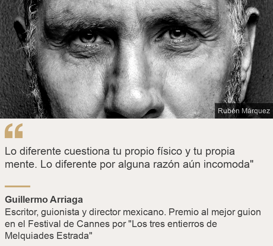 "Lo diferente cuestiona tu propio físico y tu propia mente. Lo diferente por alguna razón aún incomoda"", Source: Guillermo Arriaga, Source description: Escritor, guionista y director mexicano. Premio al mejor guion en el Festival de Cannes por "Los tres entierros de Melquiades Estrada", Image: Guillermo Arriaga