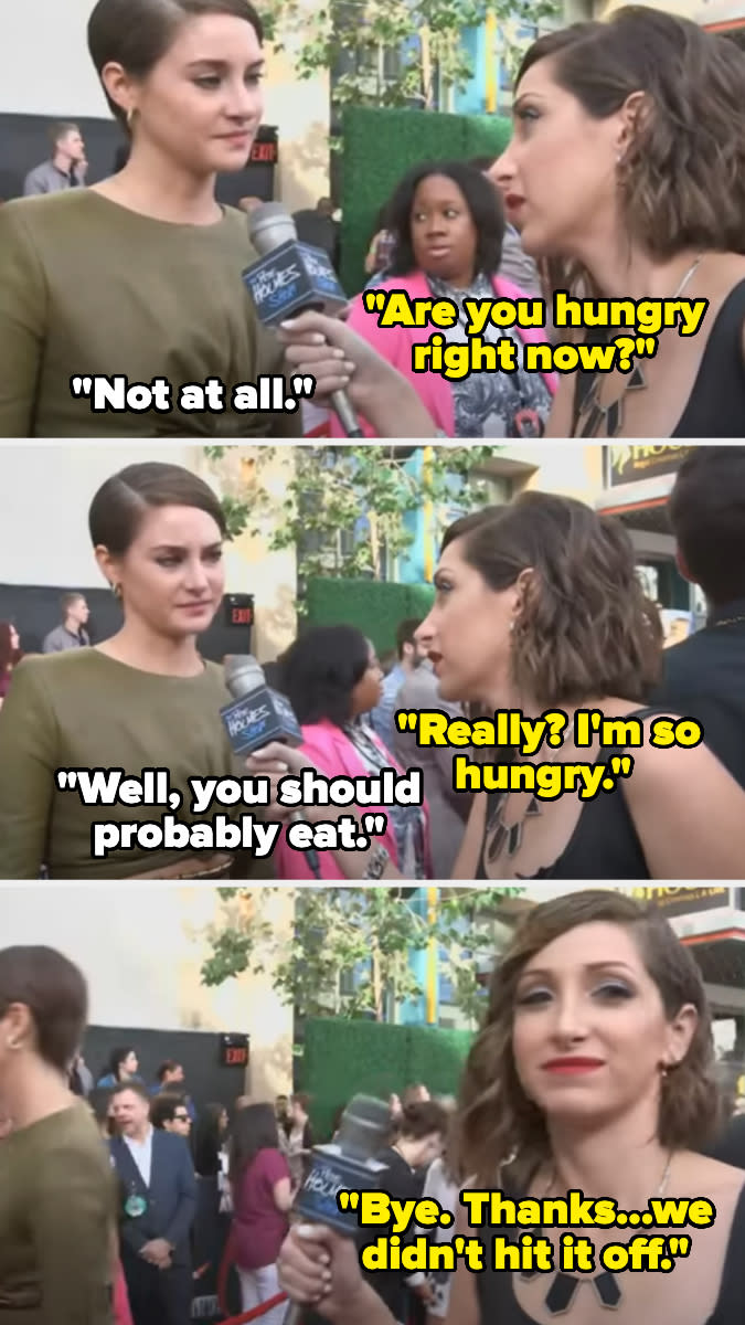 Shailene Woodley during an awkward red carpet interview. Interviewer asks if she's hungry; Shailene says no. Interviewer says she's hungry; Shailene suggests she eat