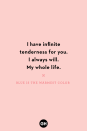 <p>I have infinite tenderness for you. I always will. My whole life.</p>