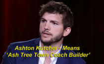 Ashton Kutcher means ‘Ash Tree Town Coach Builder’ - Ashton, derived from 'Ash tree town’, and Kutcher, derived from the Jewish 'Kutscher’, meaning a 'coachman’ or 'coach builder’.