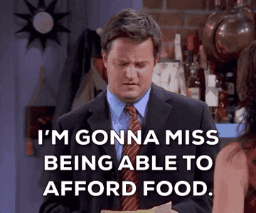 Chandler from "Friends" saying "I'm gonna miss being able to afford food"